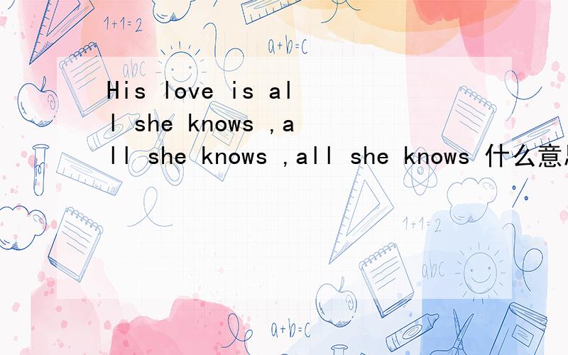 His love is all she knows ,all she knows ,all she knows 什么意思