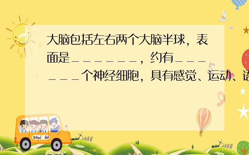 大脑包括左右两个大脑半球，表面是______，约有______个神经细胞，具有感觉、运动、语言等多种生命活动的功能区──