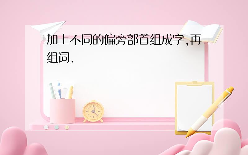 加上不同的偏旁部首组成字,再组词.