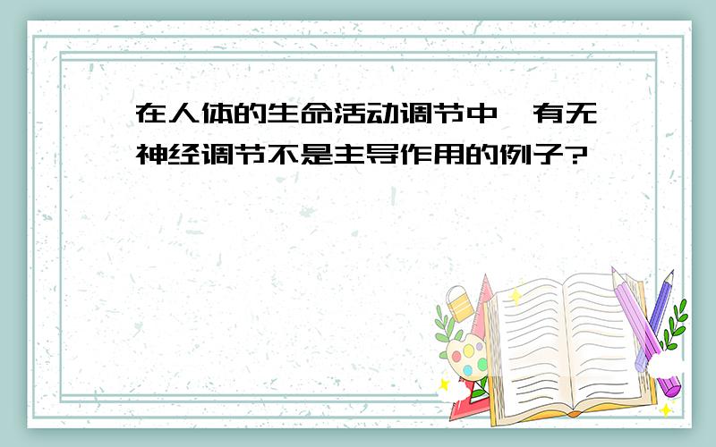 在人体的生命活动调节中,有无神经调节不是主导作用的例子?