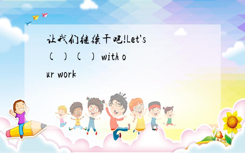 让我们继续干吧!Let's ( ) ( ) with our work