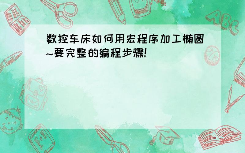 数控车床如何用宏程序加工椭圆~要完整的编程步骤!