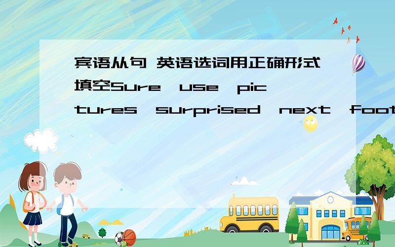 宾语从句 英语选词用正确形式填空Sure,use,pictures,surprised,next,football,he