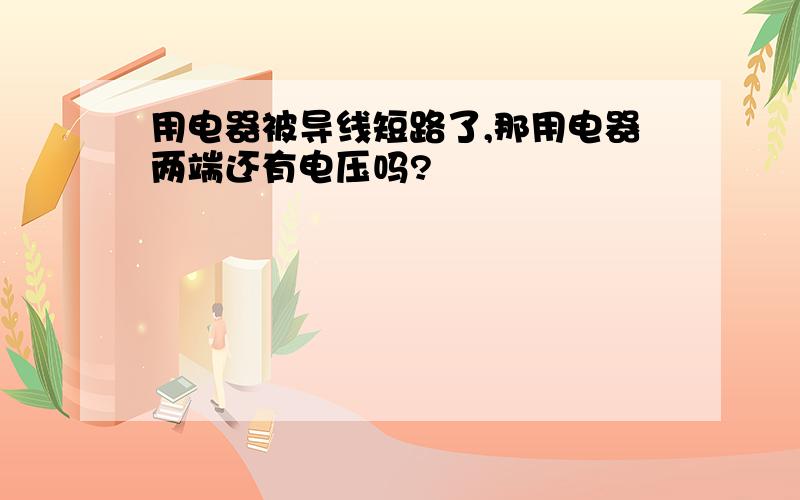 用电器被导线短路了,那用电器两端还有电压吗?