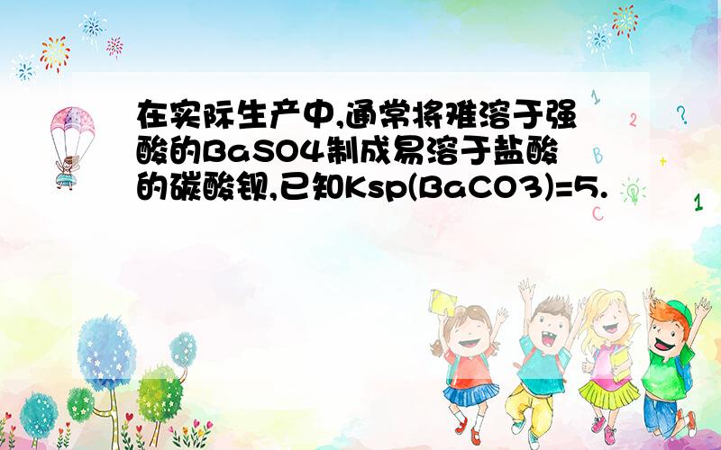 在实际生产中,通常将难溶于强酸的BaSO4制成易溶于盐酸的碳酸钡,已知Ksp(BaCO3)=5.