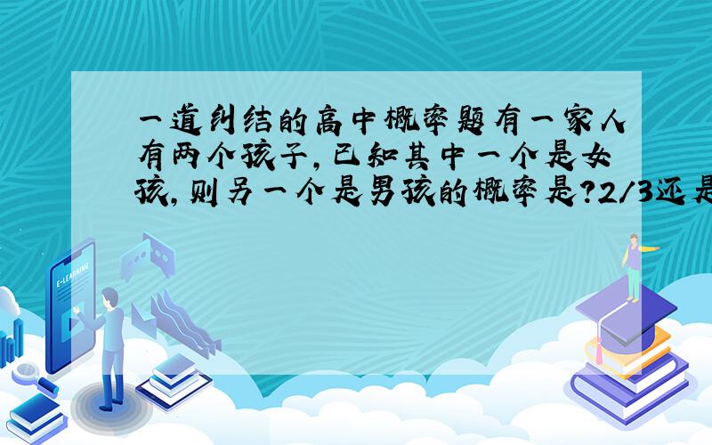 一道纠结的高中概率题有一家人有两个孩子，已知其中一个是女孩，则另一个是男孩的概率是？2/3还是1/2？