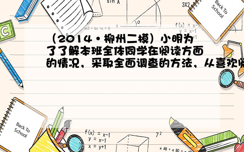 （2014•柳州二模）小明为了了解本班全体同学在阅读方面的情况，采取全面调查的方法，从喜欢阅读“科普常识、小说、漫画、营