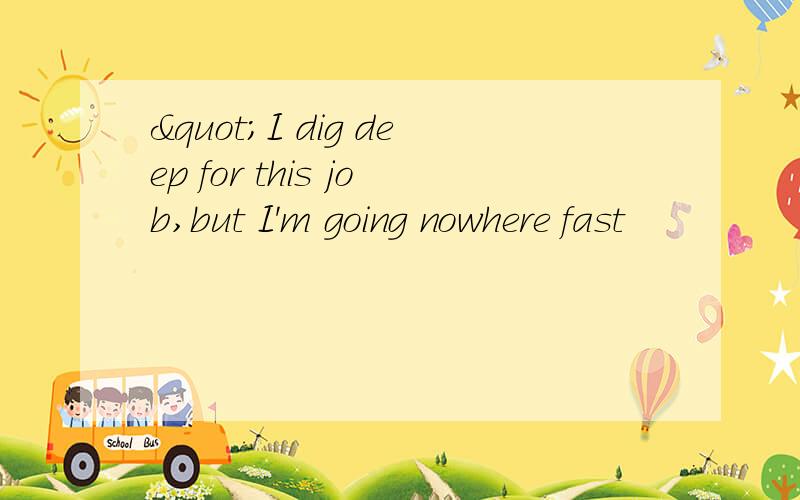 "I dig deep for this job,but I'm going nowhere fast