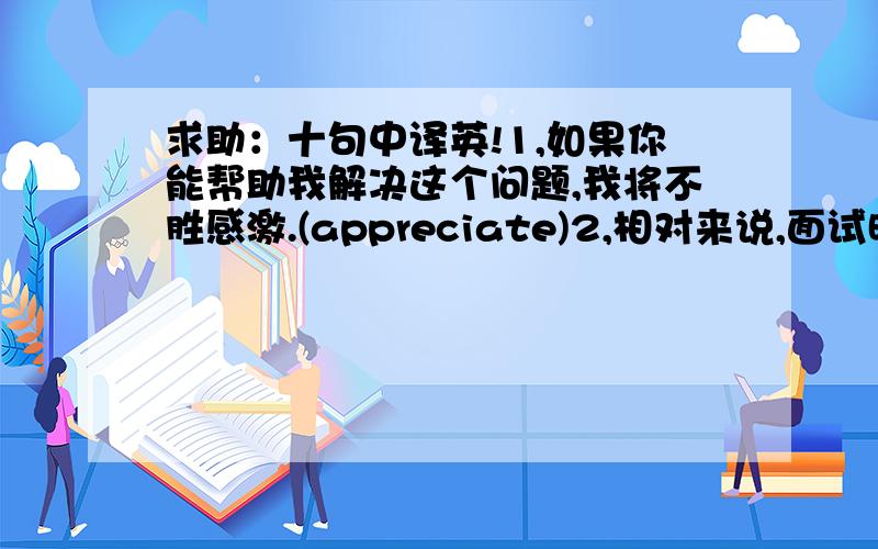 求助：十句中译英!1,如果你能帮助我解决这个问题,我将不胜感激.(appreciate)2,相对来说,面试时应更注意说话