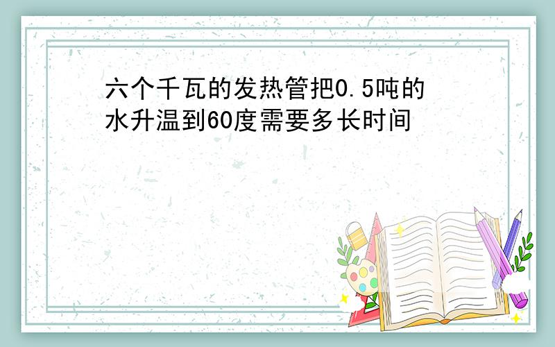 六个千瓦的发热管把0.5吨的水升温到60度需要多长时间