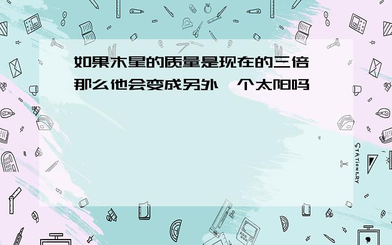 如果木星的质量是现在的三倍,那么他会变成另外一个太阳吗