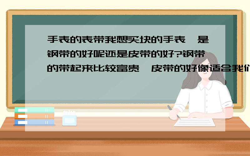 手表的表带我想买块的手表,是钢带的好呢还是皮带的好?钢带的带起来比较富贵,皮带的好像适合我们年轻一点的,请从其他方面分析