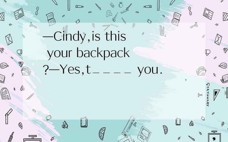 —Cindy,is this your backpack?—Yes,t____ you.