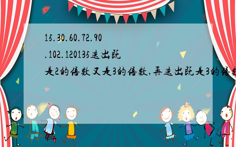 15.30.60.72.90.102.120135选出既是2的倍数又是3的倍数,再选出既是3的倍数又是5的倍数