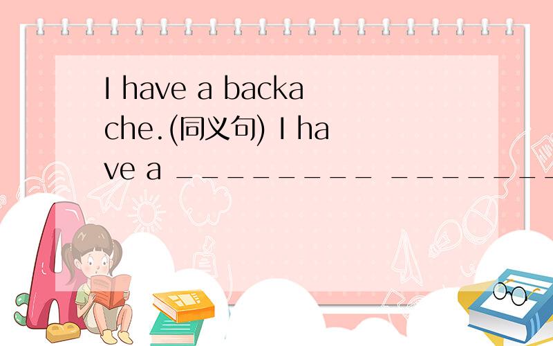 I have a backache.(同义句) I have a ________ _________.