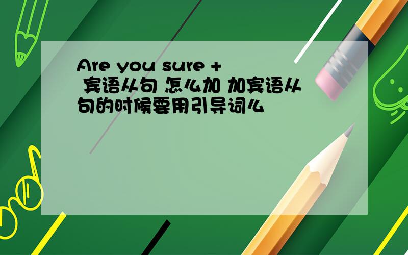 Are you sure + 宾语从句 怎么加 加宾语从句的时候要用引导词么