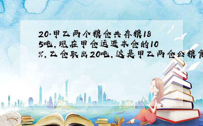 20.甲乙两个粮仓共存粮185吨,现在甲仓运进本仓的10%,乙仓取出20吨,这是甲乙两仓公粮食174吨.甲乙仓库原来存粮