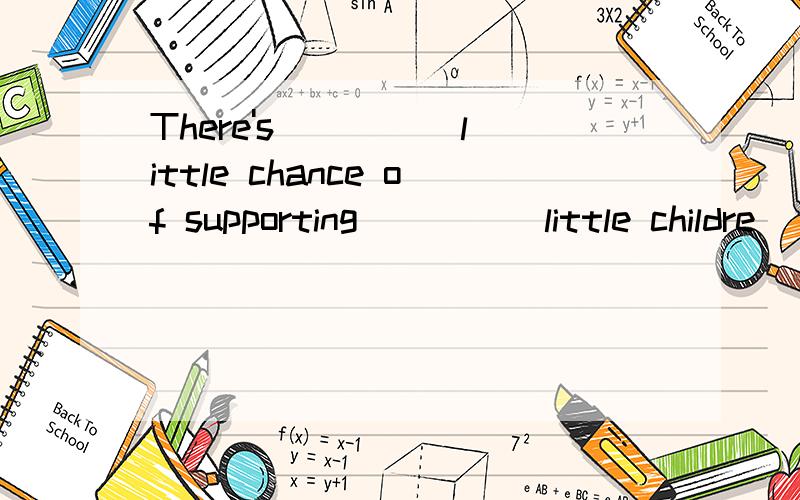 There's ____ little chance of supporting ____ little childre