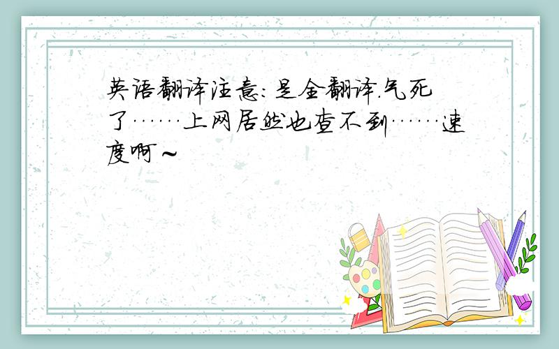 英语翻译注意：是全翻译.气死了……上网居然也查不到……速度啊～