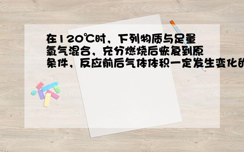 在120℃时，下列物质与足量氧气混合，充分燃烧后恢复到原条件，反应前后气体体积一定发生变化的是（　　）