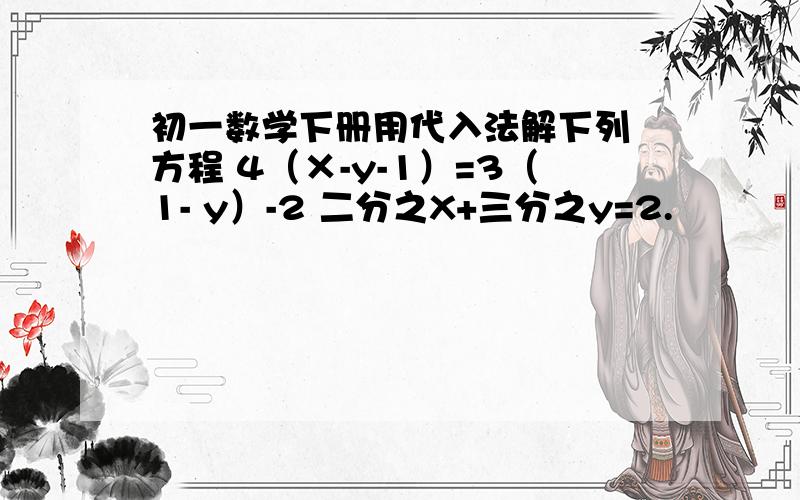 初一数学下册用代入法解下列 方程 4（×-y-1）=3（1- y）-2 二分之X+三分之y=2.