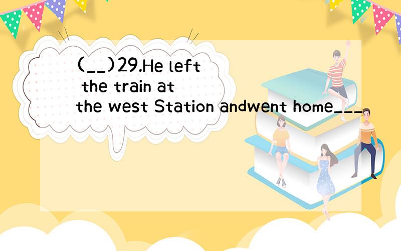 (__)29.He left the train at the west Station andwent home___