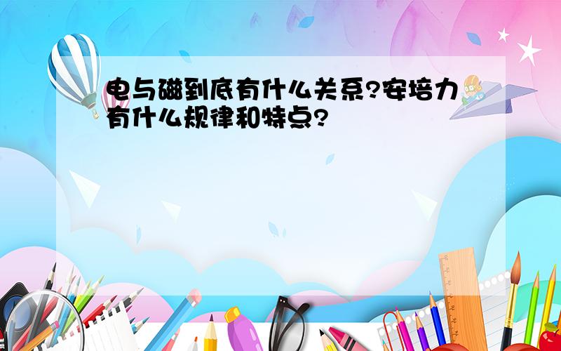 电与磁到底有什么关系?安培力有什么规律和特点?