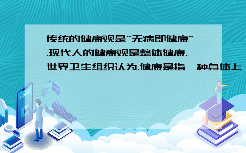 传统的健康观是“无病即健康”，现代人的健康观是整体健康，世界卫生组织认为，健康是指一种身体上、心理上和社会适应方面的良