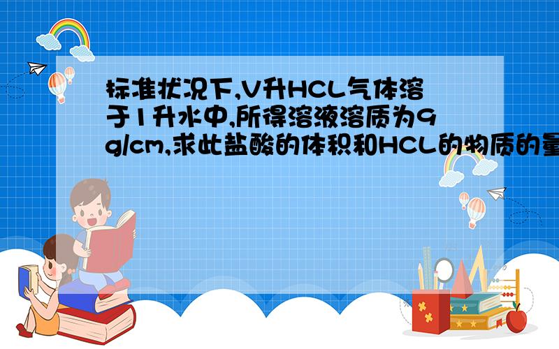 标准状况下,V升HCL气体溶于1升水中,所得溶液溶质为9g/cm,求此盐酸的体积和HCL的物质的量.