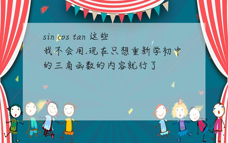 sin cos tan 这些我不会用.现在只想重新学初中的三角函数的内容就行了