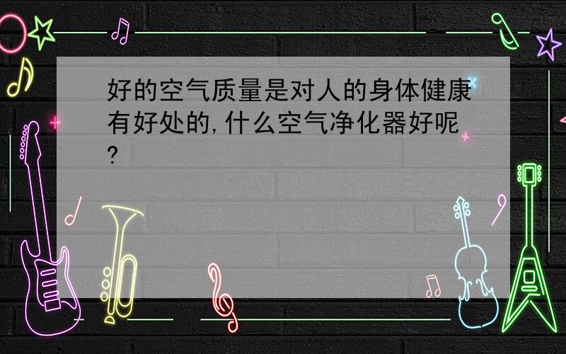 好的空气质量是对人的身体健康有好处的,什么空气净化器好呢?