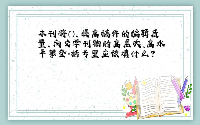 本刊将（）,提高稿件的编辑质量,向文学刊物的高层次、高水平攀登.括号里应该填什么?