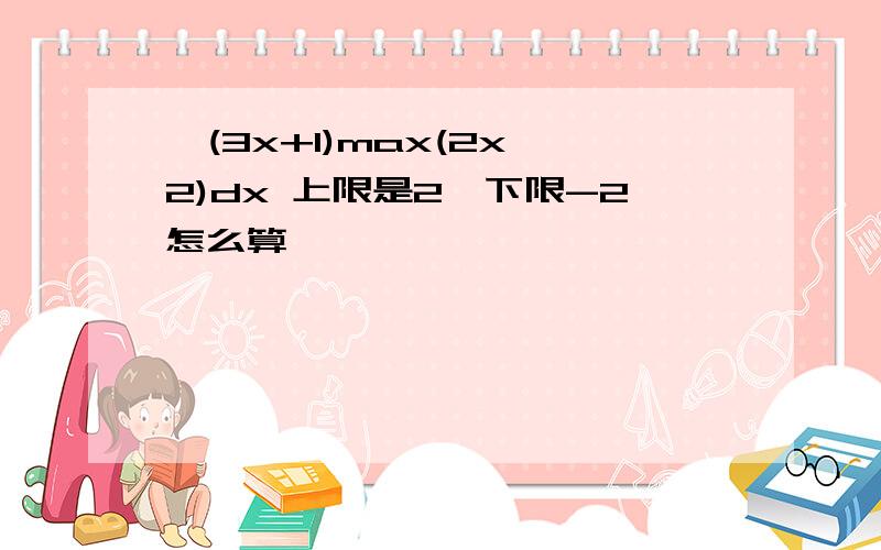 ∫(3x+1)max(2x^2)dx 上限是2,下限-2怎么算