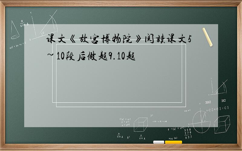 课文《故宫博物院》阅读课文5~10段后做题9.10题