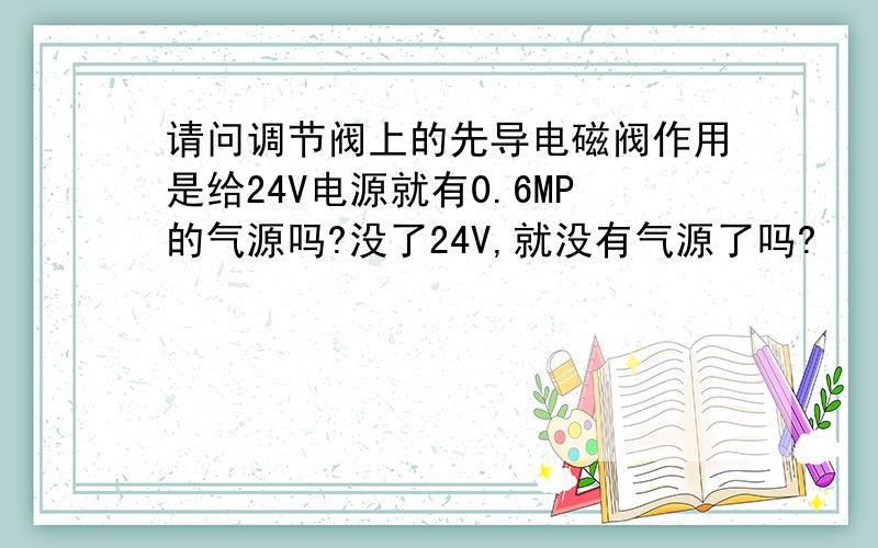 请问调节阀上的先导电磁阀作用是给24V电源就有0.6MP的气源吗?没了24V,就没有气源了吗?