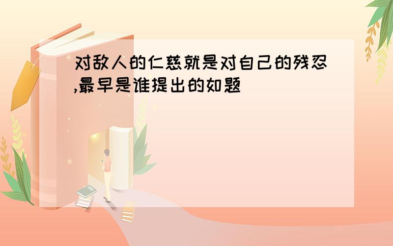 对敌人的仁慈就是对自己的残忍,最早是谁提出的如题