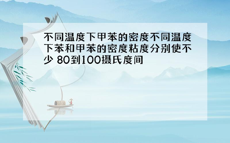 不同温度下甲苯的密度不同温度下苯和甲苯的密度粘度分别使不少 80到100摄氏度间