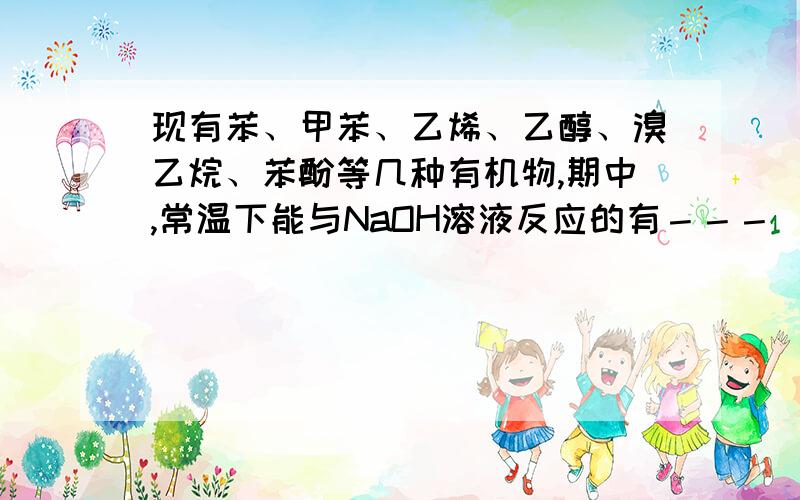 现有苯、甲苯、乙烯、乙醇、溴乙烷、苯酚等几种有机物,期中,常温下能与NaOH溶液反应的有－－－