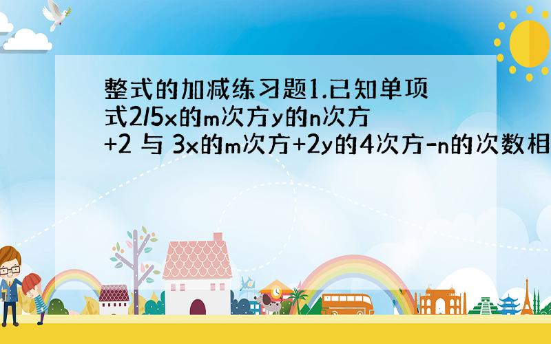 整式的加减练习题1.已知单项式2/5x的m次方y的n次方+2 与 3x的m次方+2y的4次方-n的次数相同,求n的值.2