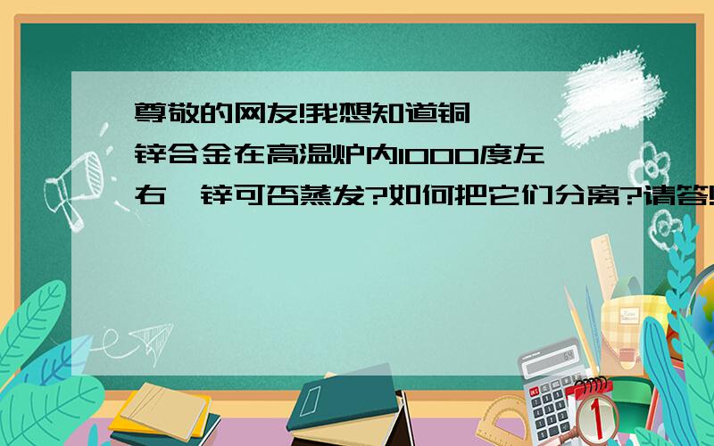 尊敬的网友!我想知道铜,镍,锌合金在高温炉内1000度左右,锌可否蒸发?如何把它们分离?请答!