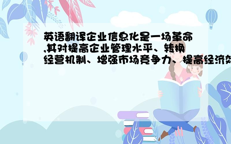 英语翻译企业信息化是一场革命,其对提高企业管理水平、转换经营机制、增强市场竞争力、提高经济效益等方面都有着现实和深远的意