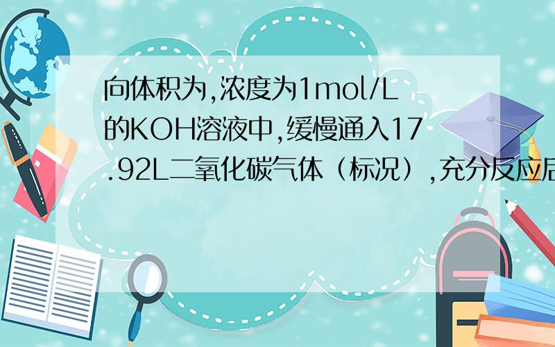 向体积为,浓度为1mol/L的KOH溶液中,缓慢通入17.92L二氧化碳气体（标况）,充分反应后,求溶液的成分 物质量是