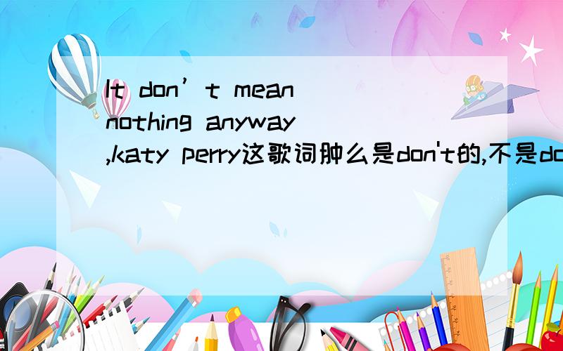 It don’t mean nothing anyway,katy perry这歌词肿么是don't的,不是doesn'