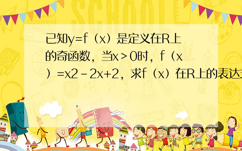 已知y=f（x）是定义在R上的奇函数，当x＞0时，f（x）=x2-2x+2，求f（x）在R上的表达式．