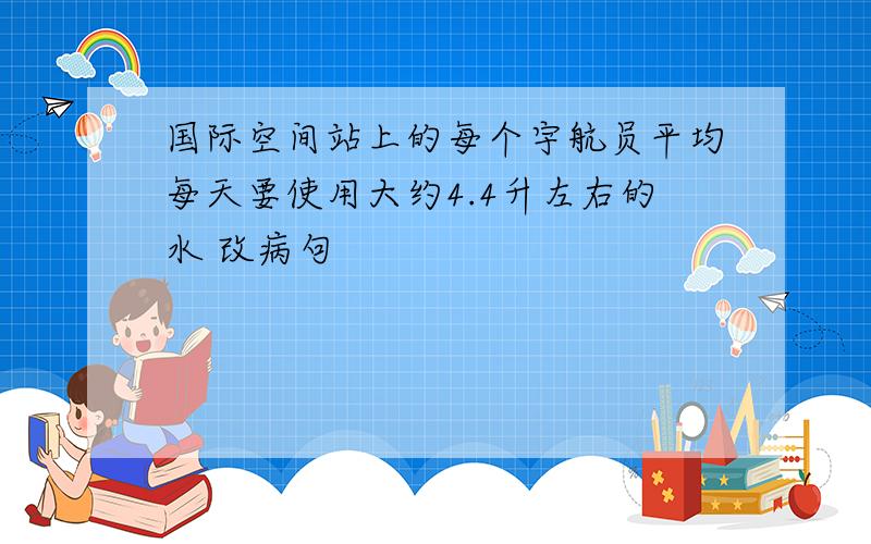 国际空间站上的每个宇航员平均每天要使用大约4.4升左右的水 改病句