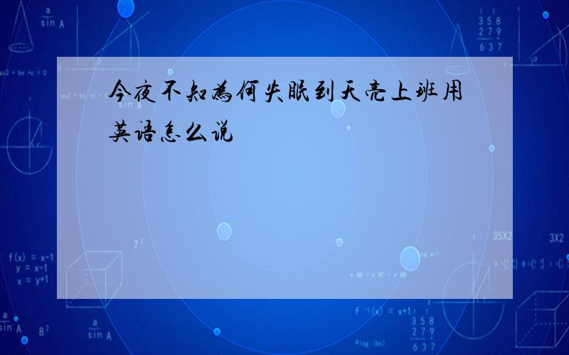 今夜不知为何失眠到天亮上班用英语怎么说