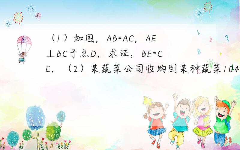 （1）如图，AB=AC，AE⊥BC于点D，求证：BE=CE．（2）某蔬菜公司收购到某种蔬菜104吨，准备加工后上市销售．