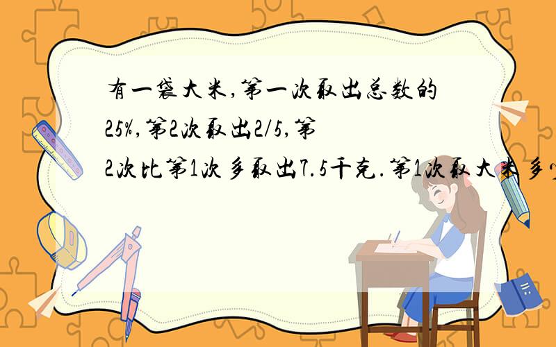 有一袋大米,第一次取出总数的25%,第2次取出2/5,第2次比第1次多取出7.5千克.第1次取大米多少?