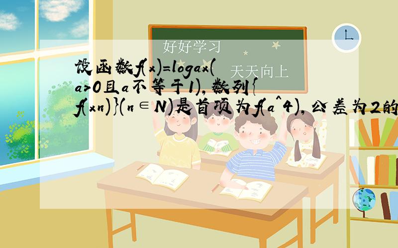 设函数f(x)=logax(a>0且a不等于1),数列{f(xn)}(n∈N)是首项为f(a＾4),公差为2的等差数列,