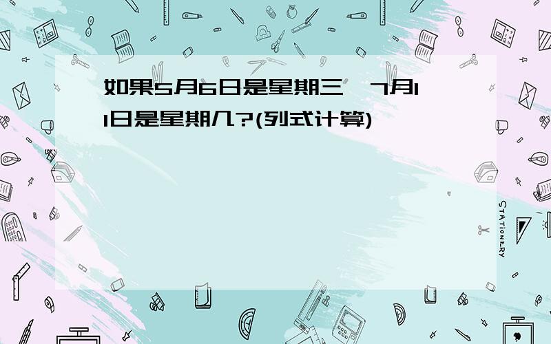 如果5月6日是星期三,7月11日是星期几?(列式计算)